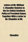Letters of Mr William E Chandler Relative to the SoCalled Southern Policy of President Hayes Together With a Letter to Mr Chandler of Mr