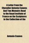 A Letter From the Chevalier Antonio Canova And Two Memoirs Read to the Royal Institute of France on the Sculptures in the Collection of the