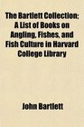 The Bartlett Collection A List of Books on Angling Fishes and Fish Culture in Harvard College Library