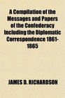 A Compilation of the Messages and Papers of the Confederacy Including the Diplomatic Correspondence 18611865