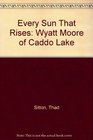 Every Sun That Rises Wyatt Moore of Caddo Lake