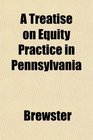 A Treatise on Equity Practice in Pennsylvania