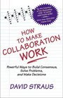 How to Make Collaboration Work Powerful Ways to Build Consensus Solve Problems and Make Decisions