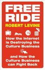 Free Ride How the Internet Is Destroying the Culture Business and How the Culture Business Can Fight Back Robert Levine