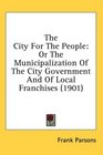 The City For The People Or The Municipalization Of The City Government And Of Local Franchises