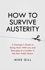How To Survive Austerity A Manager's Guide to Doing More With Less and Emerging as a Leader in the New Public Sector