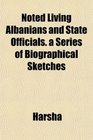 Noted Living Albanians and State Officials a Series of Biographical Sketches