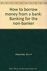 How to borrow money from a bank Banking for the nonbanker