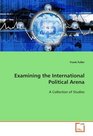 Examining the International Political Arena A Collection of Studies