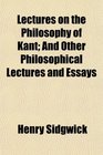 Lectures on the Philosophy of Kant And Other Philosophical Lectures and Essays