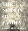 LaToya Ruby Frazier The Notion of Family