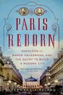 Paris Reborn Napoleon III Baron Haussmann and the Quest to Build a Modern City