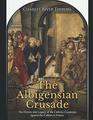 The Albigensian Crusade The History and Legacy of the Catholic Campaign against the Cathars in France