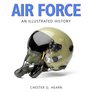 Air Force An Illustrated History The US Air Force from 1910 to the 21st Century