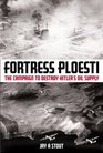 Fortress Ploesti  The Campaign to Destroy Hitler's Oil