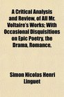 A Critical Analysis and Review of All Mr Voltaire's Works With Occasional Disquisitions on Epic Poetry the Drama Romance