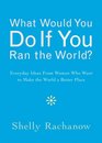 What Would You Do If You Ran the World Everyday Ideas from Women Who Want to Make the World a Better Place