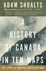 A History of Canada in Ten Maps Epic Stories of Charting a Mysterious Land