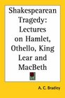 Shakespearean Tragedy Lectures On Hamlet Othello King Lear And Macbeth