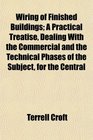 Wiring of Finished Buildings A Practical Treatise Dealing With the Commercial and the Technical Phases of the Subject for the Central