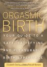 Orgasmic Birth Your Guide to a Safe Satisfying and Pleasurable Birth Experience