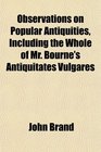 Observations on Popular Antiquities Including the Whole of Mr Bourne's Antiquitates Vulgares