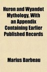 Huron and Wyandot Mythology With an Appendix Containing Earlier Published Records