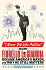 I Never Did Like Politics How Fiorello La Guardia Became America's Mayor and Why He Still Matters