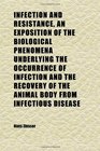 Infection and Resistance an Exposition of the Biological Phenomena Underlying the Occurrence of Infection and the Recovery of the Animal Body