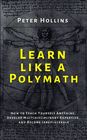 Learn Like a Polymath How to Teach Yourself Anything Develop Multidisciplinary Expertise and Become Irreplaceable