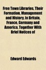 Free Town Libraries Their Formation Management and History in Britain France Germany and America Together With Brief Notices of