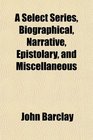 A Select Series Biographical Narrative Epistolary and Miscellaneous