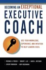 Becoming an Exceptional Executive Coach Use Your Knowledge Experience and Intuition to Help Leaders Excel