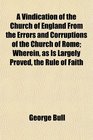 A Vindication of the Church of England From the Errors and Corruptions of the Church of Rome Wherein as Is Largely Proved the Rule of Faith