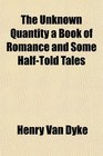The Unknown Quantity a Book of Romance and Some HalfTold Tales