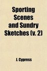 Sporting Scenes and Sundry Sketches  Being the Miscellaneous Writings of J Cypress Jr