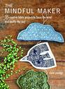 The Mindful Maker 35 Creative Projects to Focus the Mind and Soothe the Soul