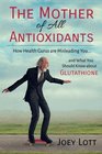 The Mother of All Antioxidants How Health Gurus are Misleading You and What You Should Know about Glutathione