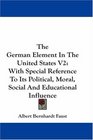The German Element In The United States V2 With Special Reference To Its Political Moral Social And Educational Influence