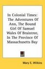 In Colonial Times The Adventures Of Ann The Bound Girl Of Samuel Wales Of Braintree In The Province Of Massachusetts Bay