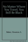 No Matter Where You Travel You Still Be Black