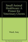 Small Animal Healthcare A Primer for Veterinary Clients