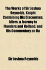 The Works of Sir Joshua Reynolds Knight Containing His Discourses Idlers a Journey to Flanders and Holland and His Commentary on Du