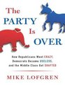 The Party Is Over How Republicans Went Crazy Democrats Became Useless and the Middle Class Got Shafted