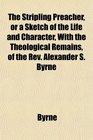The Stripling Preacher or a Sketch of the Life and Character With the Theological Remains of the Rev Alexander S Byrne