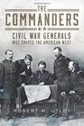 The Commanders Civil War Generals Who Shaped the American West