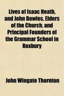 Lives of Isaac Heath and John Bowles Elders of the Church and Principal Founders of the Grammar School in Roxbury
