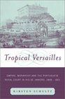 Tropical Versailles  Empire Monarchy and the Portuguese Royal Court in Rio de Janeiro 18081821