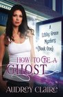 How to be a Ghost A Libby Grace Mystery  Book 1