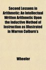 Second Lessons in Arithmetic An Intellectual Written Arithmetic Upon the Inductive Method of Instruction as Illustrated in Warren Colburn's